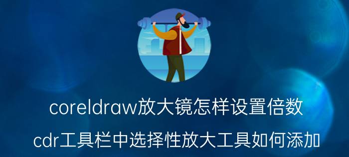 coreldraw放大镜怎样设置倍数 cdr工具栏中选择性放大工具如何添加？